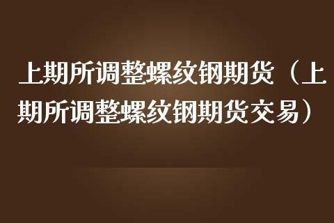 上期所调整螺纹钢期货（上期所调整螺纹钢期货交易）_https://www.yunyouns.com_期货直播_第1张