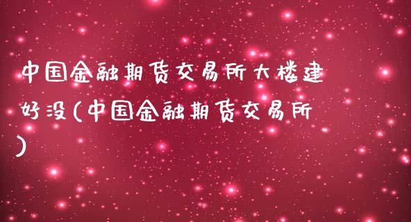 中国金融期货交易所大楼建好没(中国金融期货交易所)_https://www.yunyouns.com_期货直播_第1张