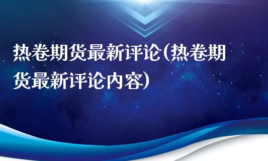 热卷期货最新评论(热卷期货最新评论内容)_https://www.yunyouns.com_恒生指数_第1张