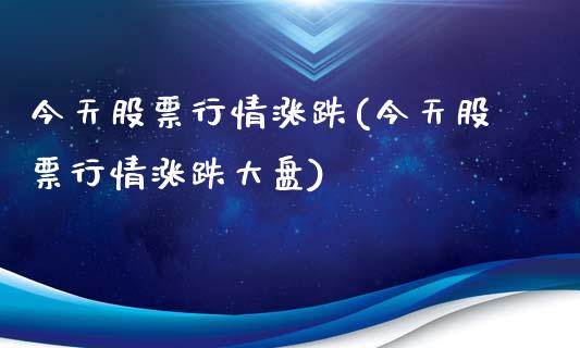 今天股票行情涨跌(今天股票行情涨跌大盘)_https://www.yunyouns.com_期货行情_第1张