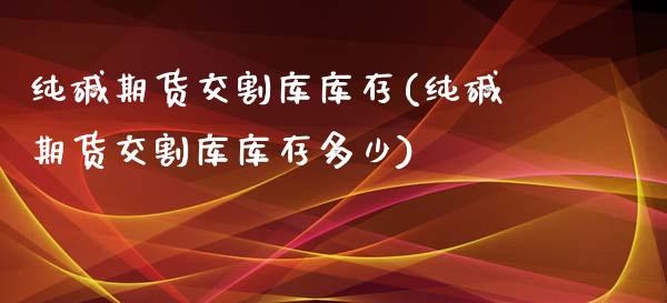 纯碱期货交割库库存(纯碱期货交割库库存多少)_https://www.yunyouns.com_恒生指数_第1张