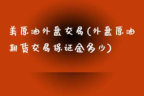 美原油外盘交易(外盘原油期货交易保证金多少)_https://www.yunyouns.com_股指期货_第1张