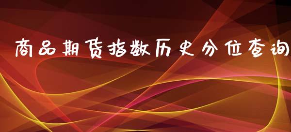 商品期货指数历史分位查询_https://www.yunyouns.com_期货直播_第1张