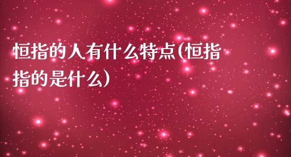 恒指的人有什么特点(恒指指的是什么)_https://www.yunyouns.com_期货行情_第1张