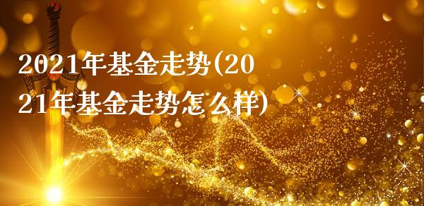 2021年基金走势(2021年基金走势怎么样)_https://www.yunyouns.com_期货行情_第1张