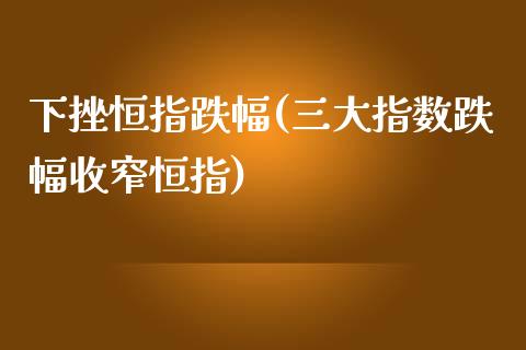 下挫恒指跌幅(三大指数跌幅收窄恒指)_https://www.yunyouns.com_期货行情_第1张