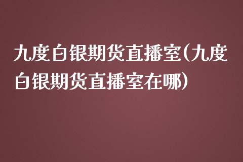 九度白银期货直播室(九度白银期货直播室在哪)_https://www.yunyouns.com_股指期货_第1张