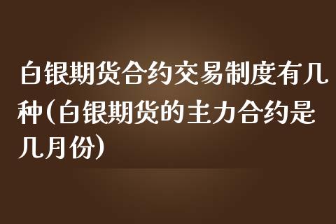 白银期货合约交易制度有几种(白银期货的主力合约是几月份)_https://www.yunyouns.com_股指期货_第1张