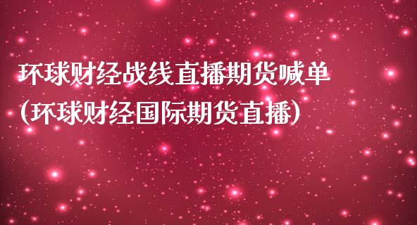 环球财经战线直播期货喊单(环球财经国际期货直播)_https://www.yunyouns.com_期货直播_第1张