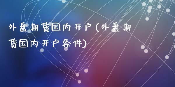 外盘期货国内开户(外盘期货国内开户条件)_https://www.yunyouns.com_期货直播_第1张