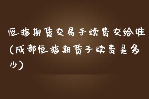 恒指期货交易手续费交给谁(成都恒指期货手续费是多少)_https://www.yunyouns.com_股指期货_第1张