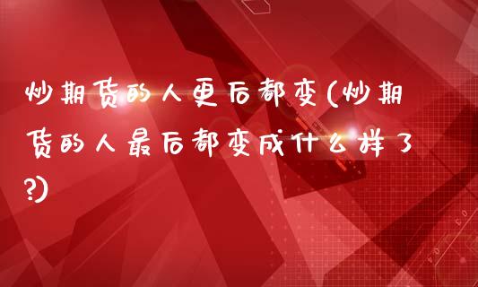 炒期货的人更后都变(炒期货的人最后都变成什么样了?)_https://www.yunyouns.com_恒生指数_第1张