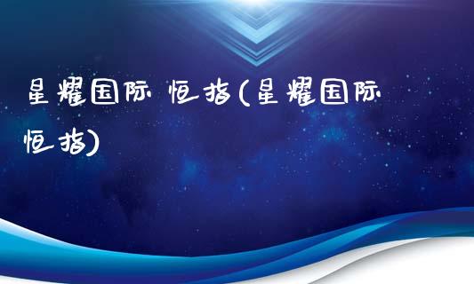 星耀国际 恒指(星耀国际恒指)_https://www.yunyouns.com_期货直播_第1张