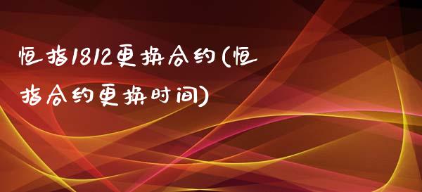 恒指1812更换合约(恒指合约更换时间)_https://www.yunyouns.com_期货直播_第1张