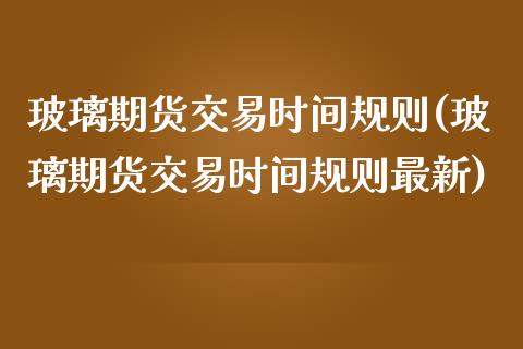 玻璃期货交易时间规则(玻璃期货交易时间规则最新)_https://www.yunyouns.com_恒生指数_第1张