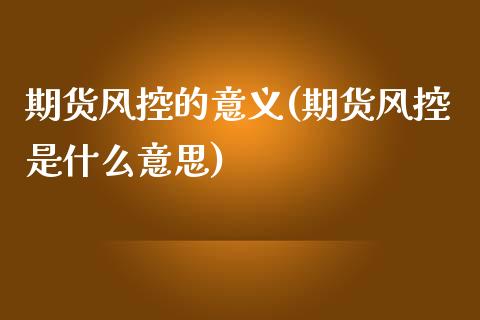 期货风控的意义(期货风控是什么意思)_https://www.yunyouns.com_期货行情_第1张