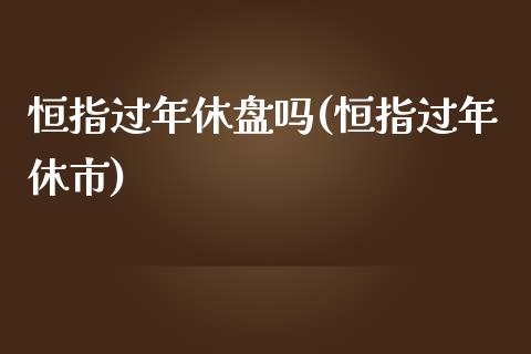 恒指过年休盘吗(恒指过年休市)_https://www.yunyouns.com_股指期货_第1张