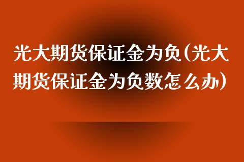 光大期货保证金为负(光大期货保证金为负数怎么办)_https://www.yunyouns.com_股指期货_第1张