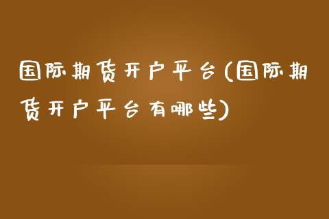 国际期货开户平台(国际期货开户平台有哪些)_https://www.yunyouns.com_股指期货_第1张