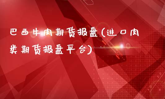 巴西牛肉期货报盘(进口肉类期货报盘平台)_https://www.yunyouns.com_股指期货_第1张