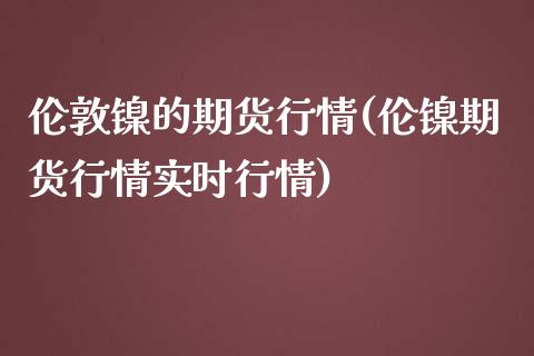 伦敦镍的期货行情(伦镍期货行情实时行情)_https://www.yunyouns.com_恒生指数_第1张