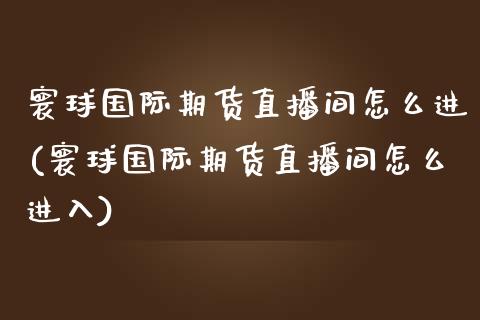 寰球国际期货直播间怎么进(寰球国际期货直播间怎么进入)_https://www.yunyouns.com_股指期货_第1张