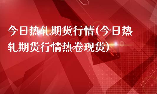 今日热轧期货行情(今日热轧期货行情热卷现货)_https://www.yunyouns.com_期货直播_第1张