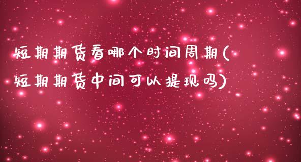 短期期货看哪个时间周期(短期期货中间可以提现吗)_https://www.yunyouns.com_期货直播_第1张