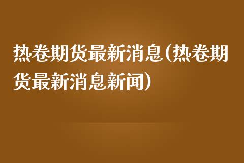 热卷期货最新消息(热卷期货最新消息新闻)_https://www.yunyouns.com_恒生指数_第1张