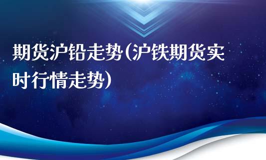 期货沪铅走势(沪铁期货实时行情走势)_https://www.yunyouns.com_股指期货_第1张