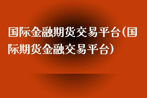 国际金融期货交易平台(国际期货金融交易平台)_https://www.yunyouns.com_股指期货_第1张