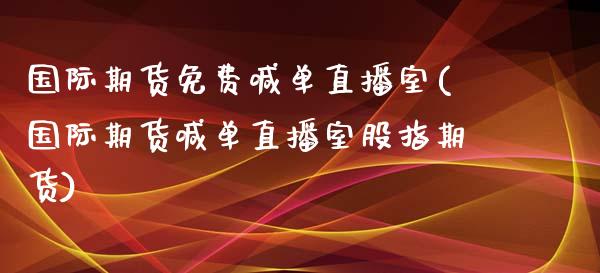 国际期货免费喊单直播室(国际期货喊单直播室股指期货)_https://www.yunyouns.com_期货直播_第1张