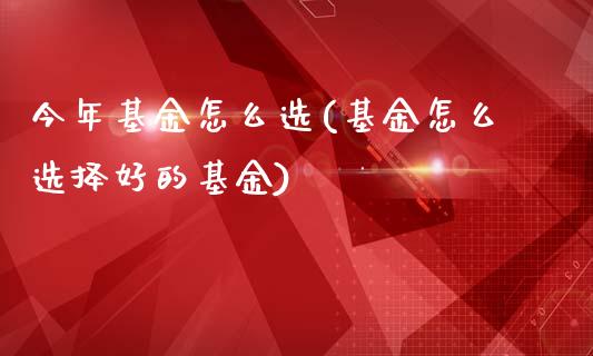 今年基金怎么选(基金怎么选择好的基金)_https://www.yunyouns.com_期货直播_第1张