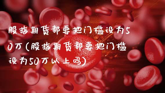 股指期货都要把门槛设为50万(股指期货都要把门槛设为50万以上吗)_https://www.yunyouns.com_股指期货_第1张