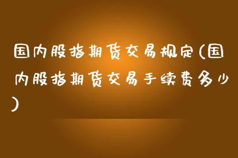 国内股指期货交易规定(国内股指期货交易手续费多少)_https://www.yunyouns.com_股指期货_第1张