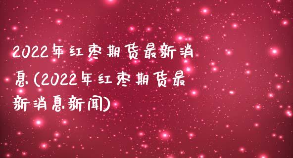 2022年红枣期货最新消息(2022年红枣期货最新消息新闻)_https://www.yunyouns.com_恒生指数_第1张