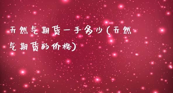 天然气期货一手多少(天然气期货的价格)_https://www.yunyouns.com_期货直播_第1张