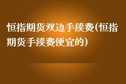 恒指期货双边手续费(恒指期货手续费便宜的)_https://www.yunyouns.com_股指期货_第1张