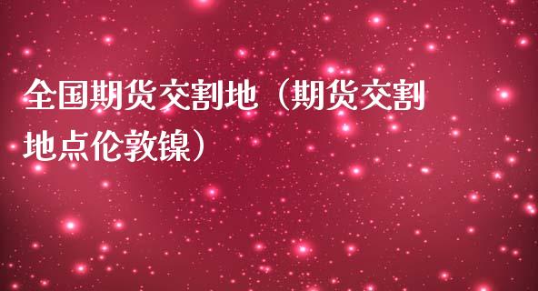 全国期货交割地（期货交割地点伦敦镍）_https://www.yunyouns.com_期货直播_第1张