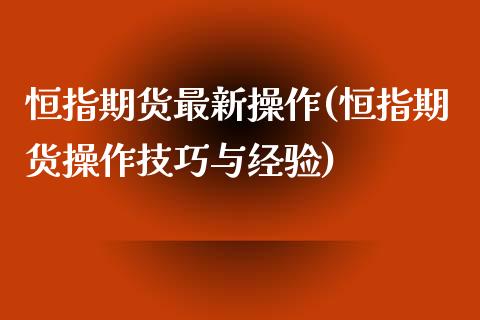 恒指期货最新操作(恒指期货操作技巧与经验)_https://www.yunyouns.com_期货直播_第1张