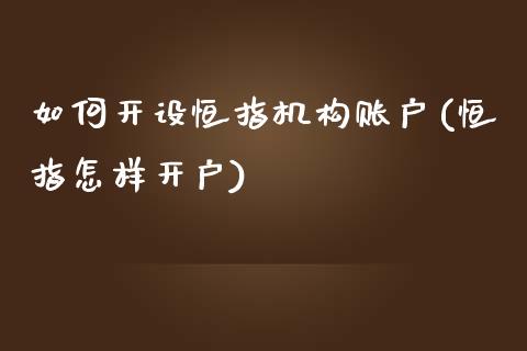 如何开设恒指机构账户(恒指怎样开户)_https://www.yunyouns.com_期货直播_第1张