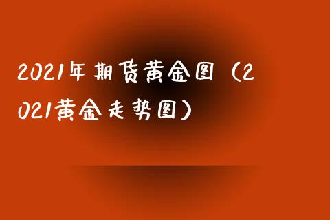 2021年期货黄金图（2021黄金走势图）_https://www.yunyouns.com_期货直播_第1张