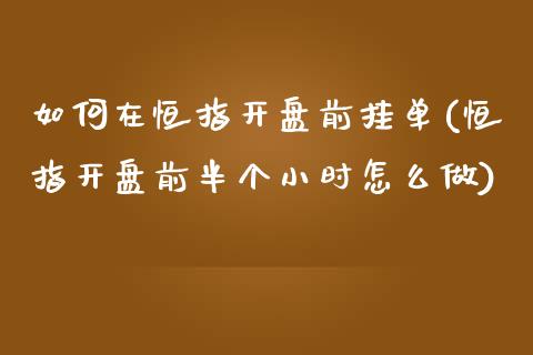 如何在恒指开盘前挂单(恒指开盘前半个小时怎么做)_https://www.yunyouns.com_股指期货_第1张