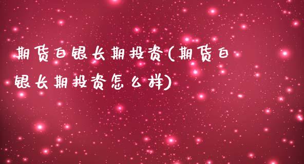 期货白银长期投资(期货白银长期投资怎么样)_https://www.yunyouns.com_期货行情_第1张