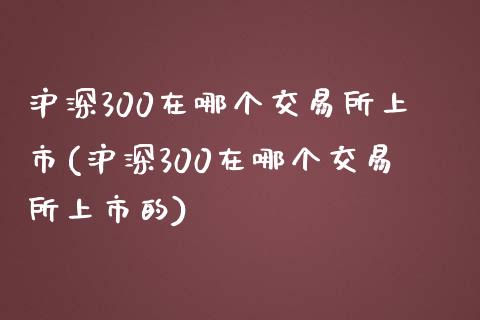 沪深300在哪个交易所上市(沪深300在哪个交易所上市的)_https://www.yunyouns.com_股指期货_第1张