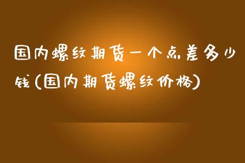 国内螺纹期货一个点差多少钱(国内期货螺纹价格)_https://www.yunyouns.com_期货直播_第1张