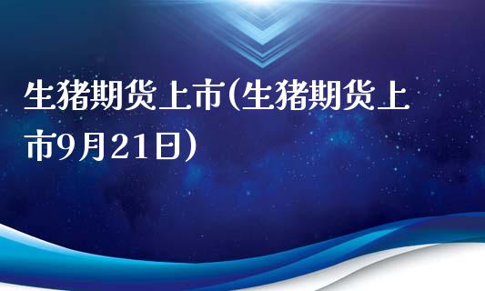 生猪期货上市(生猪期货上市9月21日)_https://www.yunyouns.com_期货直播_第1张