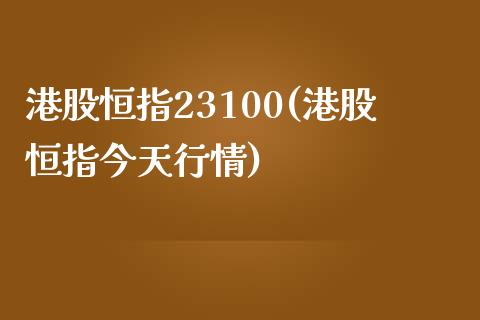 港股恒指23100(港股恒指今天行情)_https://www.yunyouns.com_期货直播_第1张