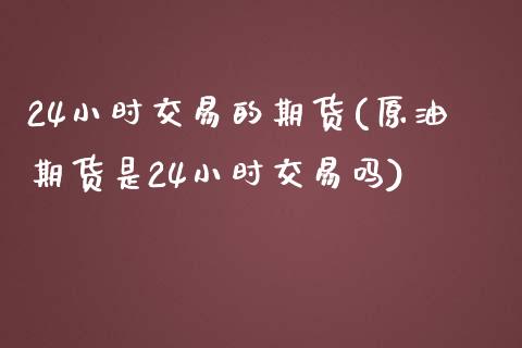 24小时交易的期货(原油期货是24小时交易吗)_https://www.yunyouns.com_期货直播_第1张