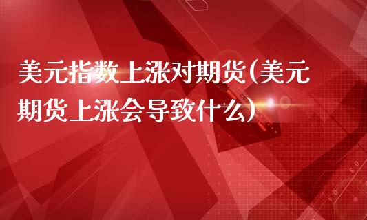 美元指数上涨对期货(美元期货上涨会导致什么)_https://www.yunyouns.com_期货行情_第1张